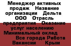 Менеджер активных продаж › Название организации ­ Дельта, ООО › Отрасль предприятия ­ Оказание услуг населению › Минимальный оклад ­ 17 000 - Все города Работа » Вакансии   . Крым,Алушта